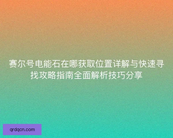 赛尔号电能石在哪获取位置详解与快速寻找攻略指南全面解析技巧分享