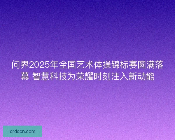 问界2025年全国艺术体操锦标赛圆满落幕 智慧科技为荣耀时刻注入新动能