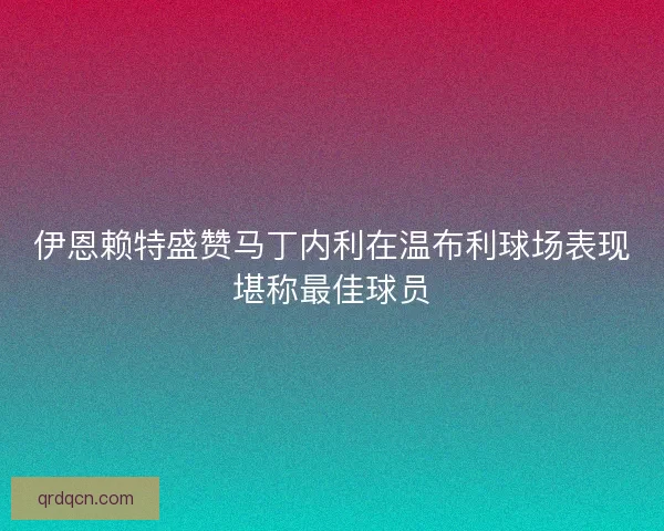 伊恩赖特盛赞马丁内利在温布利球场表现堪称最佳球员
