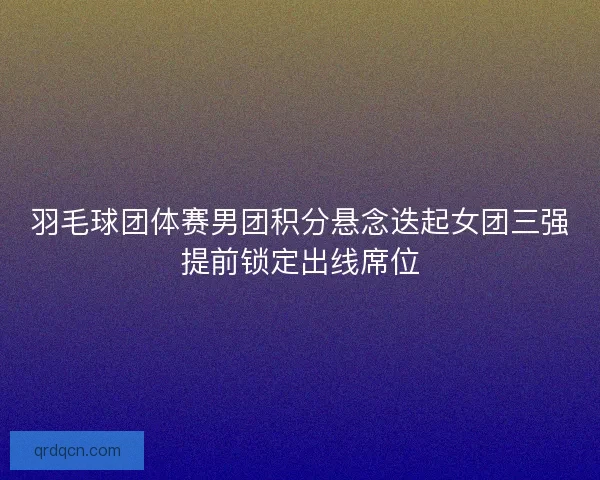 羽毛球团体赛男团积分悬念迭起女团三强提前锁定出线席位