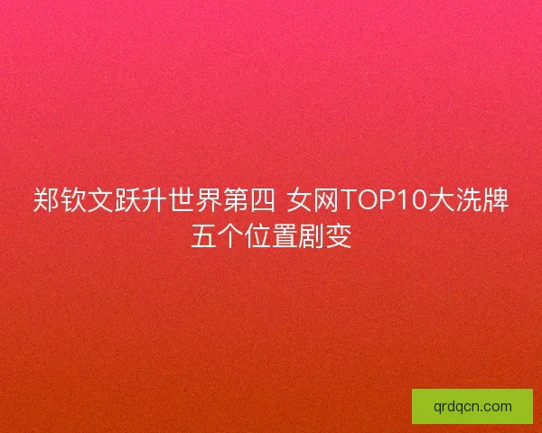 郑钦文跃升世界第四 女网TOP10大洗牌五个位置剧变