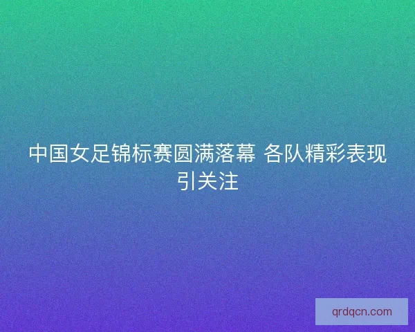 中国女足锦标赛圆满落幕 各队精彩表现引关注