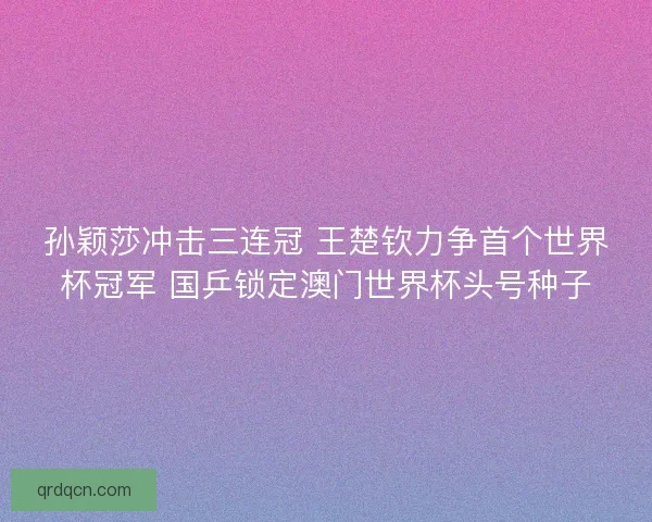 孙颖莎冲击三连冠 王楚钦力争首个世界杯冠军 国乒锁定澳门世界杯头号种子
