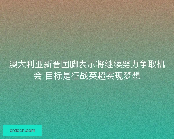 澳大利亚新晋国脚表示将继续努力争取机会 目标是征战英超实现梦想