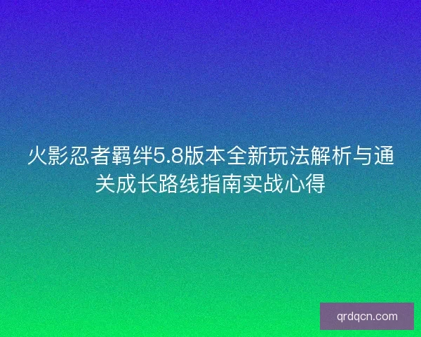 火影忍者羁绊5.8版本全新玩法解析与通关成长路线指南实战心得