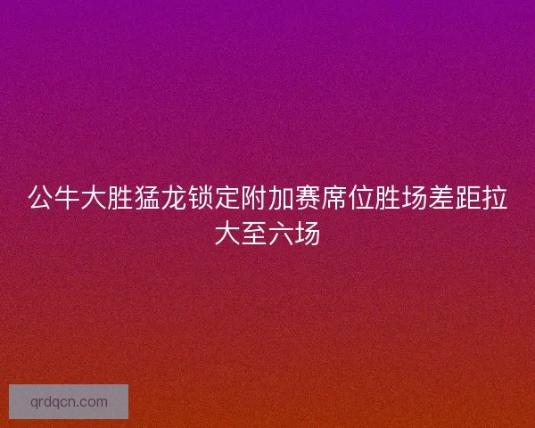 公牛大胜猛龙锁定附加赛席位胜场差距拉大至六场