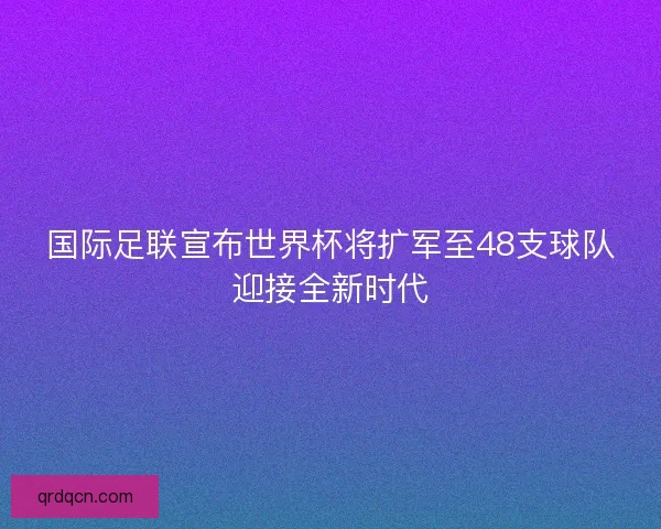 国际足联宣布世界杯将扩军至48支球队迎接全新时代